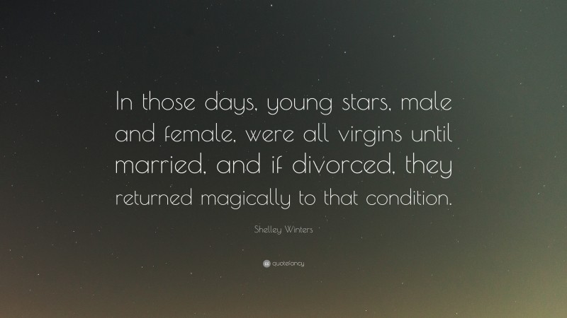 Shelley Winters Quote: “In those days, young stars, male and female, were all virgins until married, and if divorced, they returned magically to that condition.”