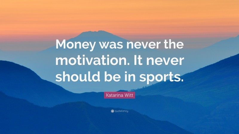 Katarina Witt Quote: “Money was never the motivation. It never should be in sports.”