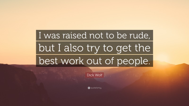 Dick Wolf Quote: “I was raised not to be rude, but I also try to get the best work out of people.”