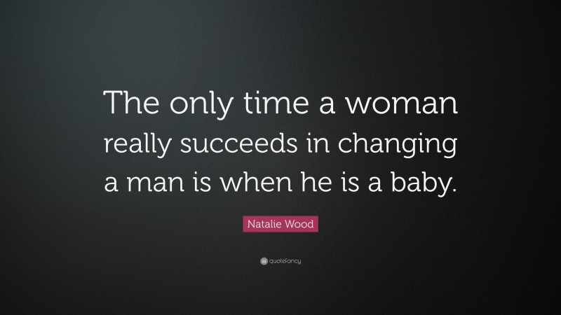 Natalie Wood Quote: “The only time a woman really succeeds in changing a man is when he is a baby.”