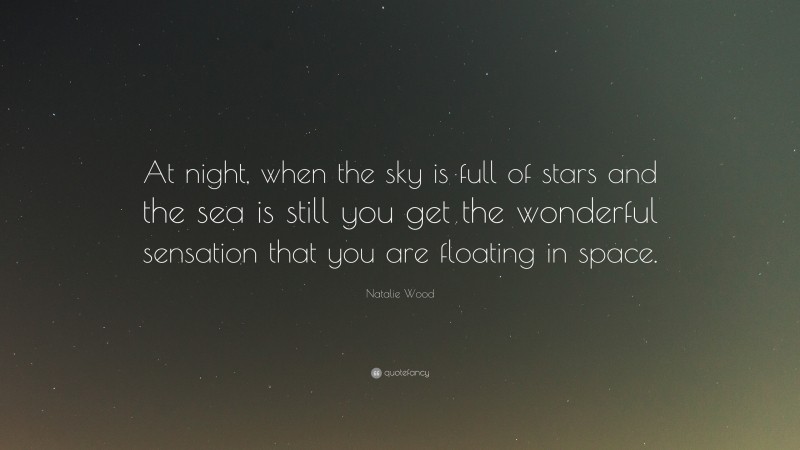 Natalie Wood Quote: “At night, when the sky is full of stars and the sea is still you get the wonderful sensation that you are floating in space.”