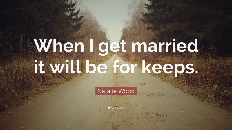 Natalie Wood Quote: “When I get married it will be for keeps.”