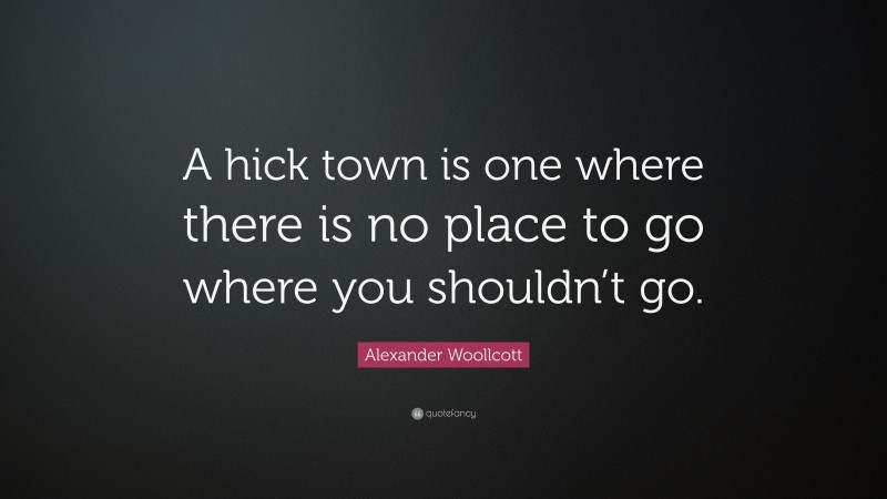 Alexander Woollcott Quote: “A hick town is one where there is no place to go where you shouldn’t go.”
