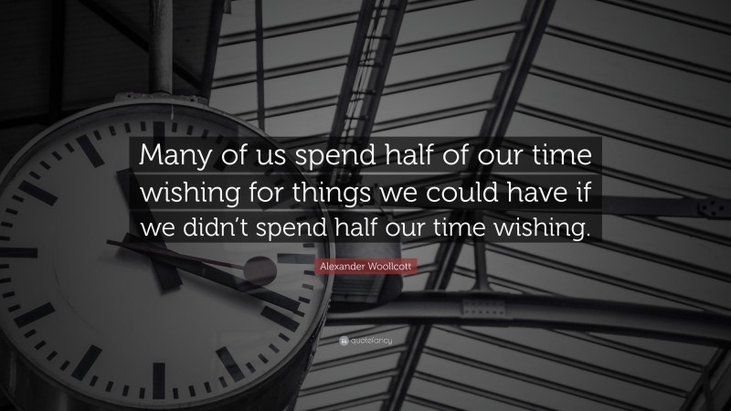 Alexander Woollcott Quote: “Many of us spend half of our time wishing for things we could have if we didn’t spend half our time wishing.”
