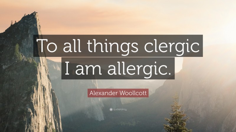 Alexander Woollcott Quote: “To all things clergic I am allergic.”