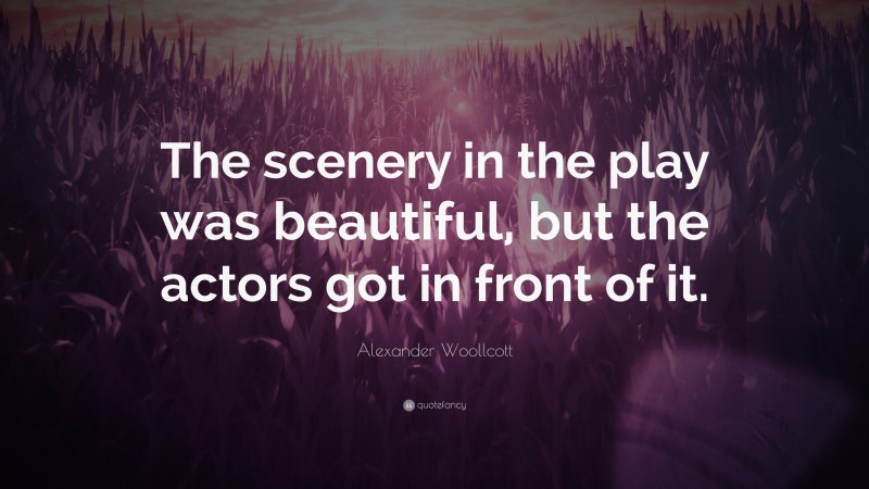 Alexander Woollcott Quote: “The scenery in the play was beautiful, but the actors got in front of it.”