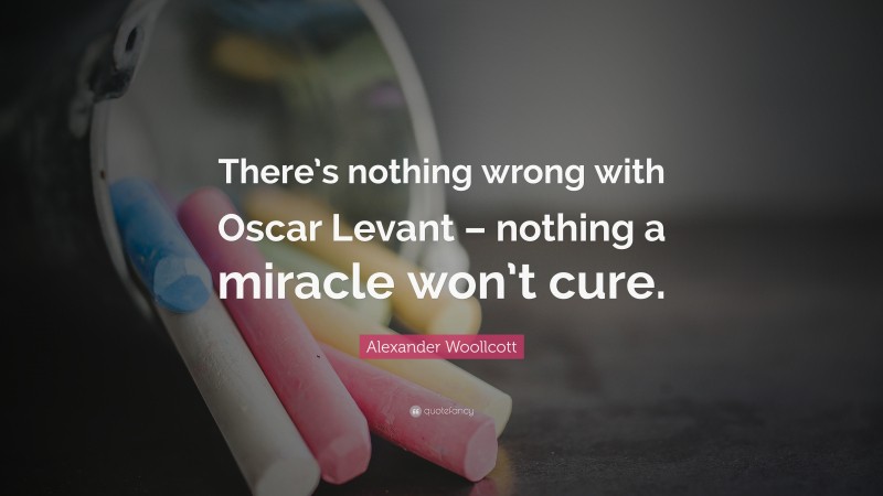 Alexander Woollcott Quote: “There’s nothing wrong with Oscar Levant – nothing a miracle won’t cure.”