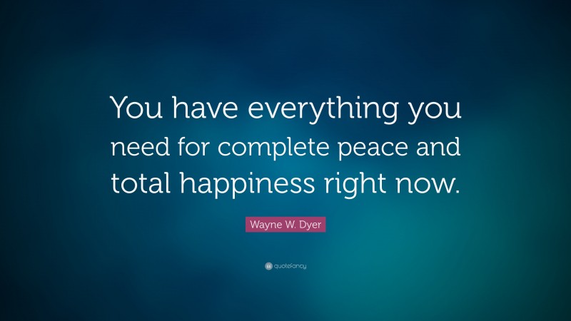 Wayne W. Dyer Quote: “You have everything you need for complete peace and total happiness right now.”