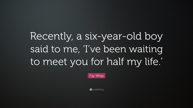 Fay Wray Quote: “Recently, a six-year-old boy said to me, ‘I’ve been waiting to meet you for half my life.’”