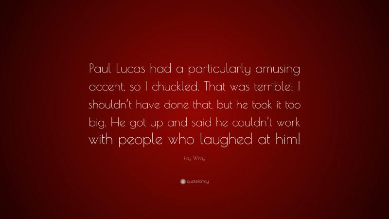 Fay Wray Quote: “Paul Lucas had a particularly amusing accent, so I chuckled. That was terrible; I shouldn’t have done that, but he took it too big. He got up and said he couldn’t work with people who laughed at him!”
