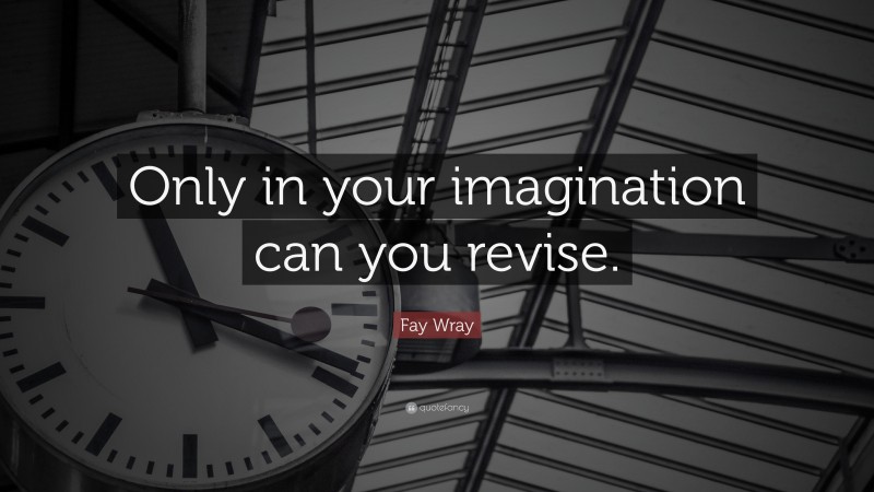 Fay Wray Quote: “Only in your imagination can you revise.”