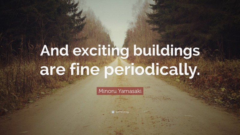 Minoru Yamasaki Quote: “And exciting buildings are fine periodically.”