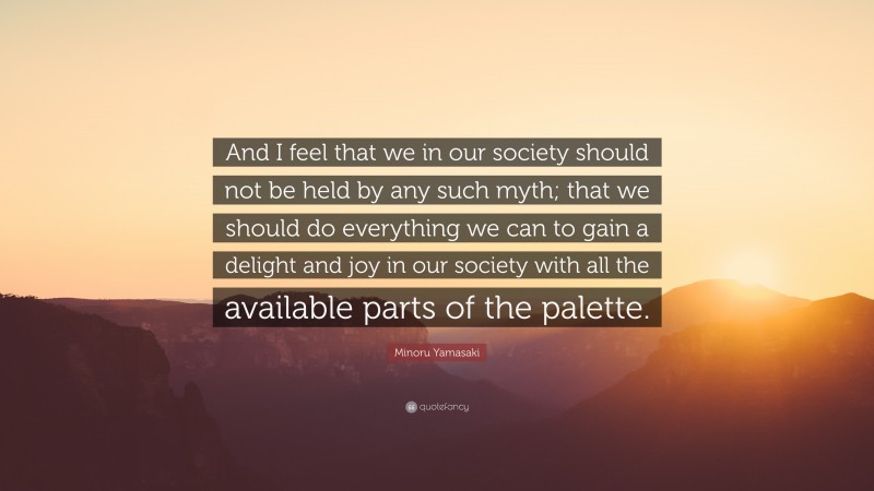 Minoru Yamasaki Quote: “And I feel that we in our society should not be held by any such myth; that we should do everything we can to gain a delight and joy in our society with all the available parts of the palette.”