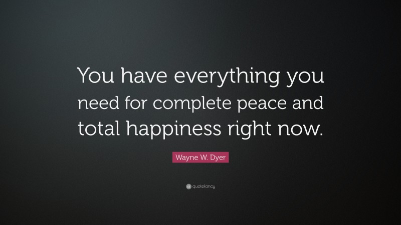 Wayne W. Dyer Quote: “You have everything you need for complete peace and total happiness right now.”