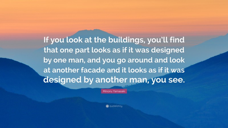 Minoru Yamasaki Quote: “If you look at the buildings, you’ll find that one part looks as if it was designed by one man, and you go around and look at another facade and it looks as if it was designed by another man, you see.”