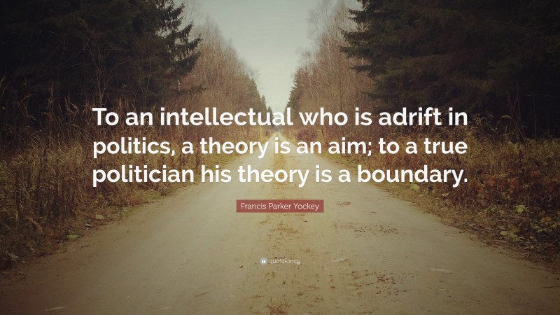 Francis Parker Yockey Quote: “To an intellectual who is adrift in politics, a theory is an aim; to a true politician his theory is a boundary.”