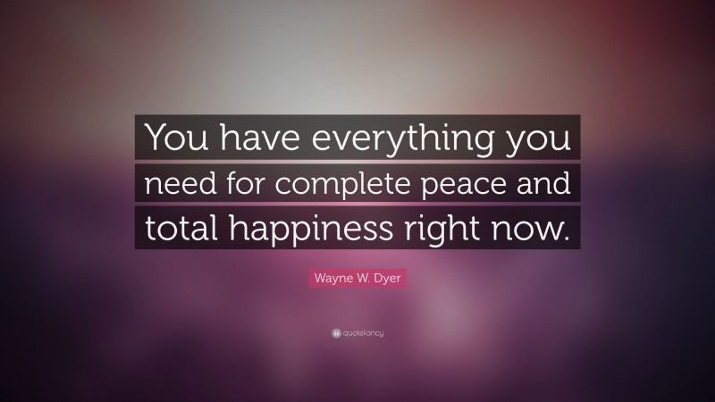 Wayne W. Dyer Quote: “You have everything you need for complete peace and total happiness right now.”