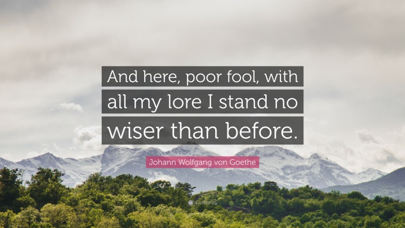 Johann Wolfgang von Goethe Quote: “And here, poor fool, with all my lore I stand no wiser than before.”