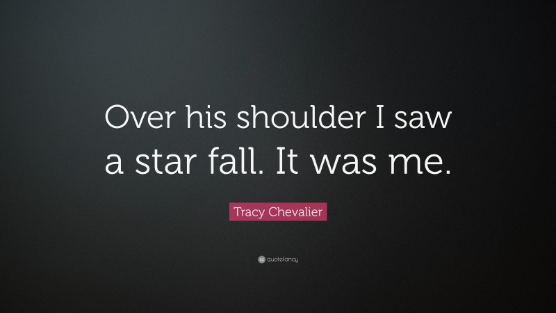 Tracy Chevalier Quote: “Over his shoulder I saw a star fall. It was me.”