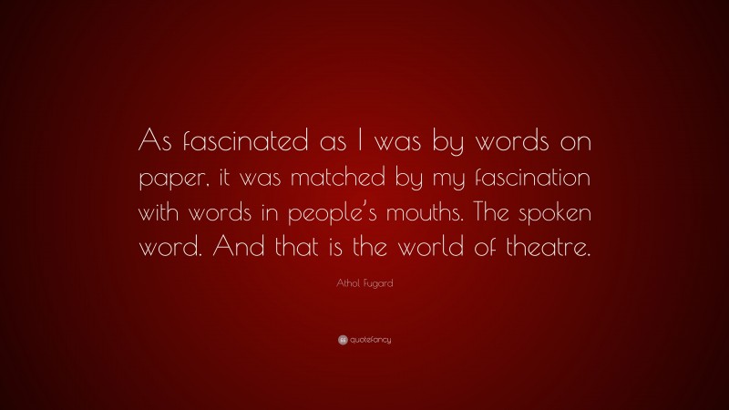 Athol Fugard Quote: “As fascinated as I was by words on paper, it was matched by my fascination with words in people’s mouths. The spoken word. And that is the world of theatre.”