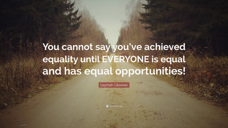 Leymah Gbowee Quote: “You cannot say you’ve achieved equality until EVERYONE is equal and has equal opportunities!”