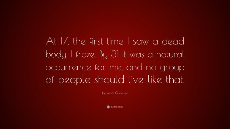 Leymah Gbowee Quote: “At 17, the first time I saw a dead body, I froze. By 31 it was a natural occurrence for me, and no group of people should live like that.”