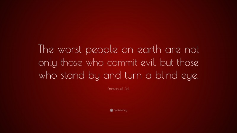 Emmanuel Jal Quote: “The worst people on earth are not only those who commit evil, but those who stand by and turn a blind eye.”
