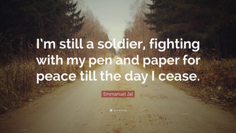 Emmanuel Jal Quote: “I’m still a soldier, fighting with my pen and paper for peace till the day I cease.”