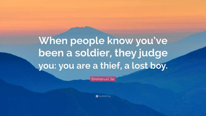 Emmanuel Jal Quote: “When people know you’ve been a soldier, they judge you: you are a thief, a lost boy.”