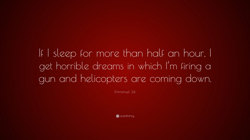 Emmanuel Jal Quote: “If I sleep for more than half an hour, I get horrible dreams in which I’m firing a gun and helicopters are coming down.”