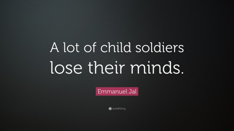 Emmanuel Jal Quote: “A lot of child soldiers lose their minds.”