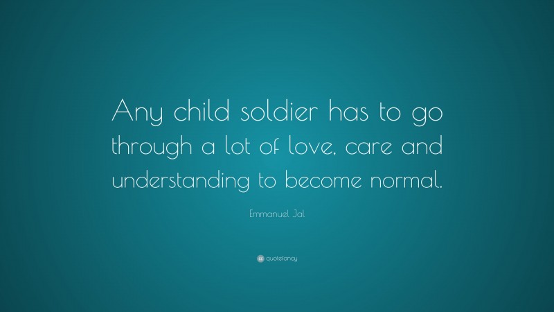 Emmanuel Jal Quote: “Any child soldier has to go through a lot of love, care and understanding to become normal.”