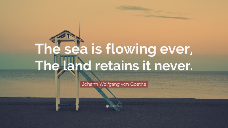 Johann Wolfgang von Goethe Quote: “The sea is flowing ever, The land ...