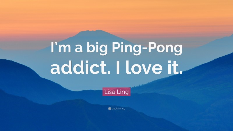 Lisa Ling Quote: “I’m a big Ping-Pong addict. I love it.”