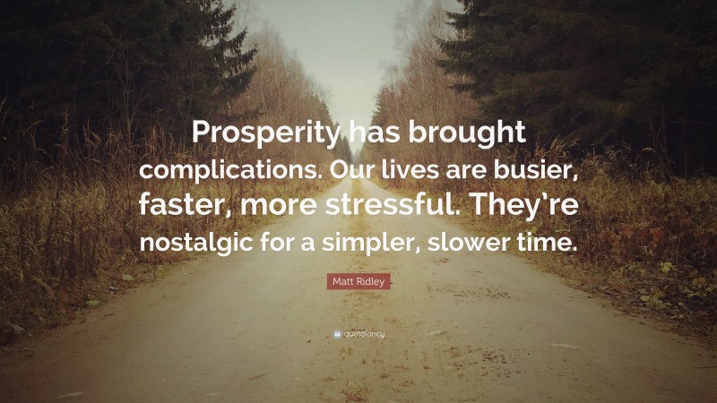 Matt Ridley Quote: “Prosperity has brought complications. Our lives are busier, faster, more stressful. They’re nostalgic for a simpler, slower time.”