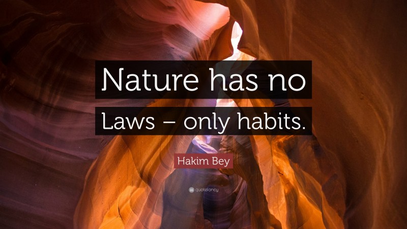 Hakim Bey Quote: “Nature has no Laws – only habits.”