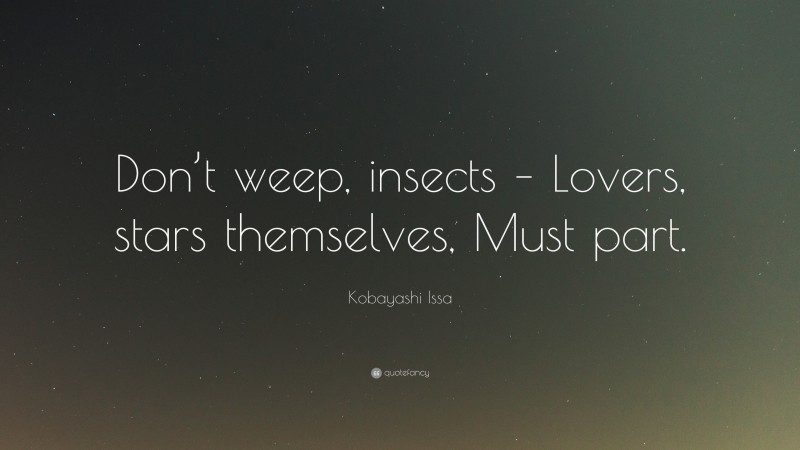 Kobayashi Issa Quote: “Don’t weep, insects – Lovers, stars themselves, Must part.”