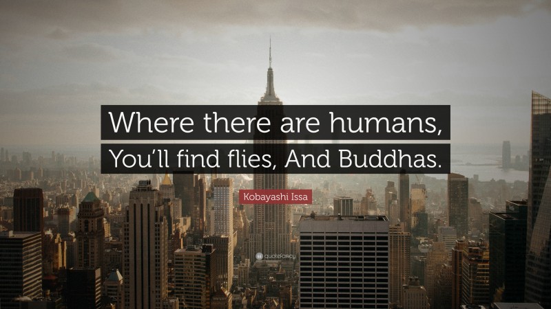 Kobayashi Issa Quote: “Where there are humans, You’ll find flies, And Buddhas.”