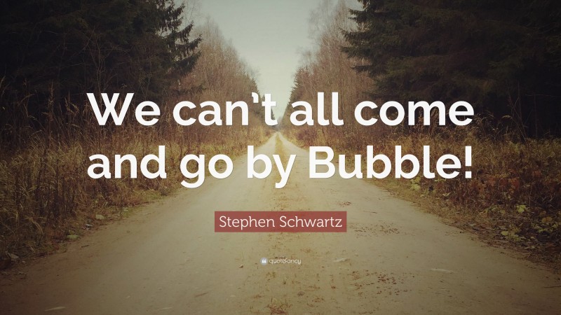 Stephen Schwartz Quote: “We can’t all come and go by Bubble!”