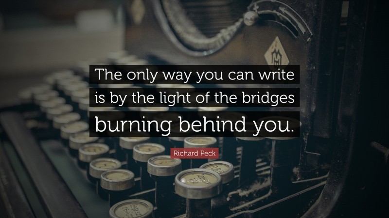 Richard Peck Quote: “The only way you can write is by the light of the bridges burning behind you.”