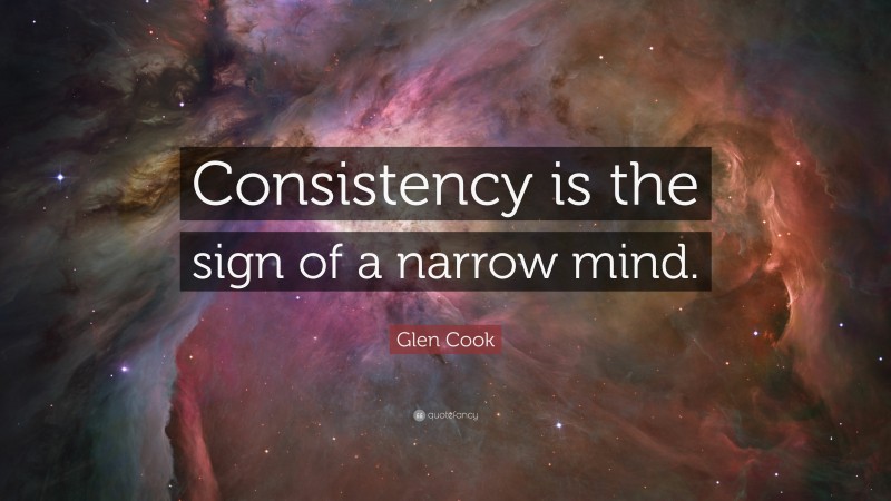 Glen Cook Quote: “Consistency is the sign of a narrow mind.”