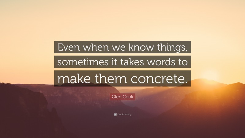 Glen Cook Quote: “Even when we know things, sometimes it takes words to make them concrete.”