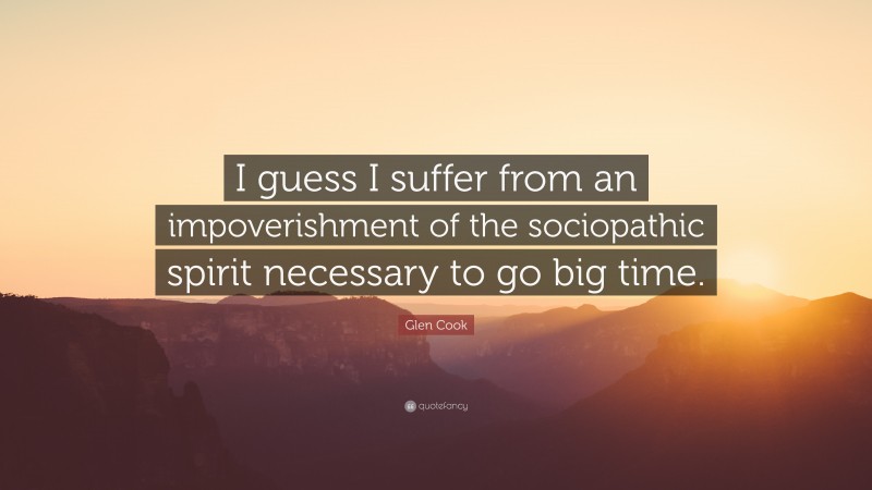 Glen Cook Quote: “I guess I suffer from an impoverishment of the sociopathic spirit necessary to go big time.”