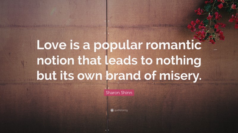 Sharon Shinn Quote: “Love is a popular romantic notion that leads to nothing but its own brand of misery.”