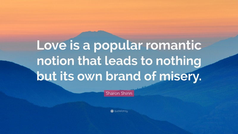 Sharon Shinn Quote: “Love is a popular romantic notion that leads to nothing but its own brand of misery.”