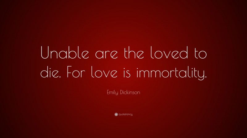 Emily Dickinson Quote: “Unable are the loved to die. For love is immortality.”