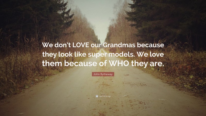 John Bytheway Quote: “We don’t LOVE our Grandmas because they look like super models. We love them because of WHO they are.”