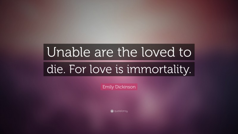 Emily Dickinson Quote: “Unable are the loved to die. For love is immortality.”