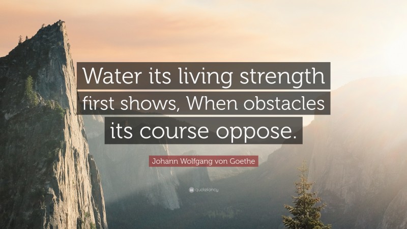 Johann Wolfgang von Goethe Quote: “Water its living strength first shows, When obstacles its course oppose.”