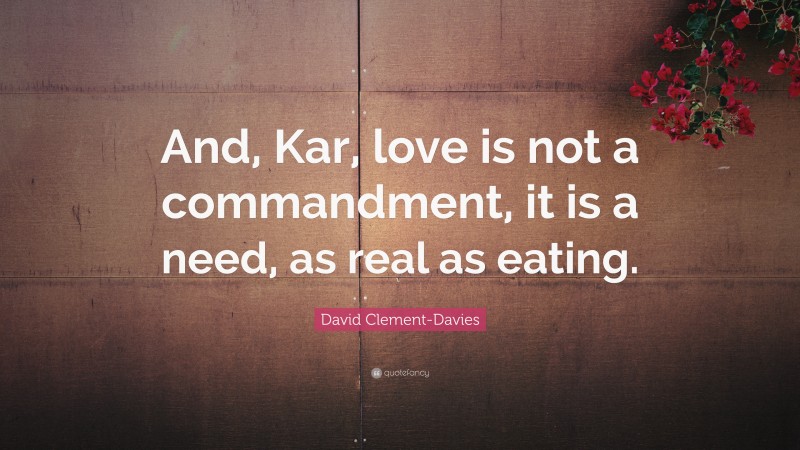 David Clement-Davies Quote: “And, Kar, love is not a commandment, it is a need, as real as eating.”